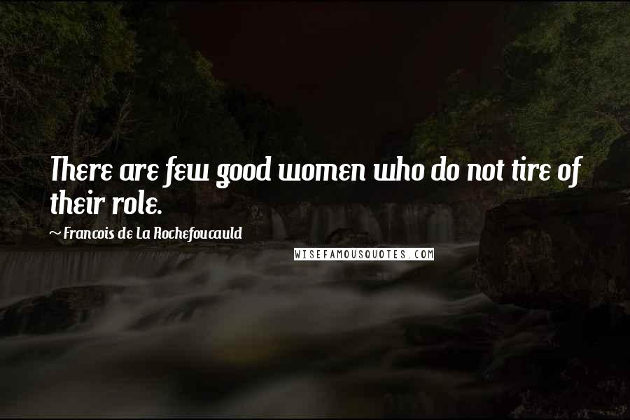 Francois De La Rochefoucauld Quotes: There are few good women who do not tire of their role.