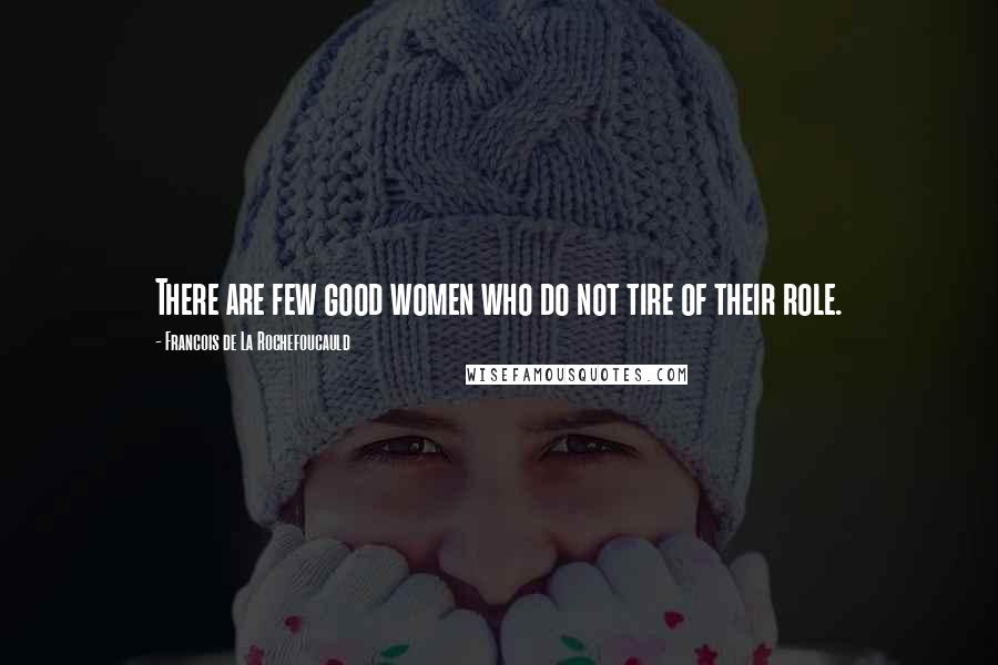 Francois De La Rochefoucauld Quotes: There are few good women who do not tire of their role.