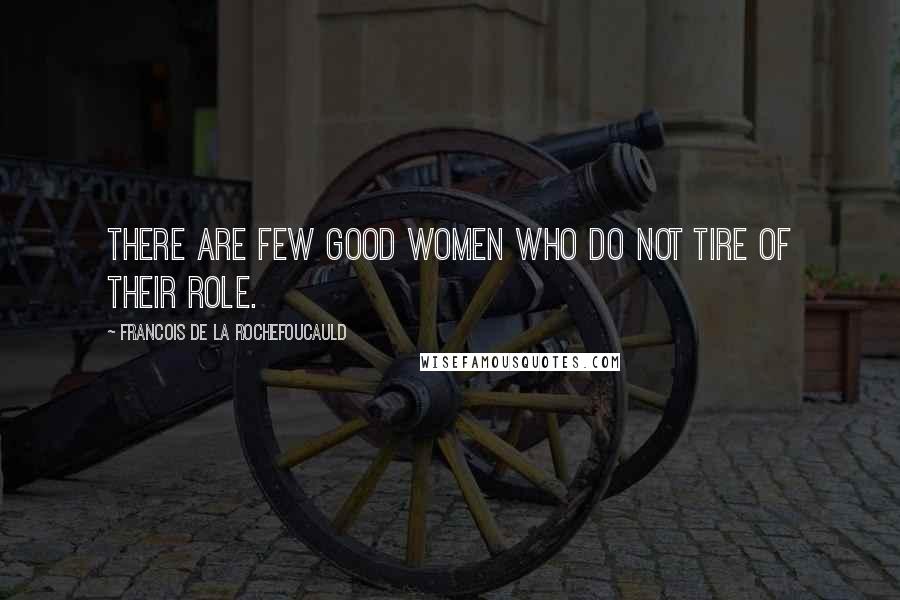 Francois De La Rochefoucauld Quotes: There are few good women who do not tire of their role.