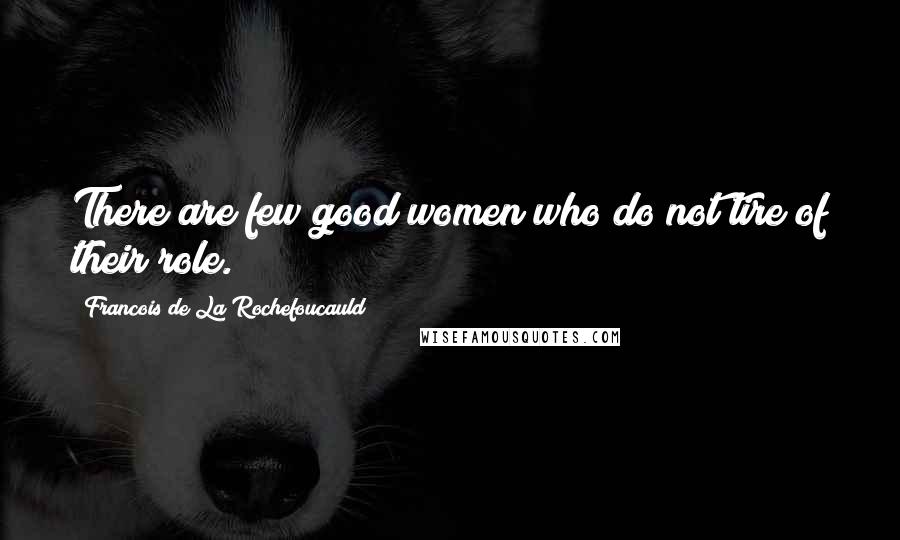 Francois De La Rochefoucauld Quotes: There are few good women who do not tire of their role.