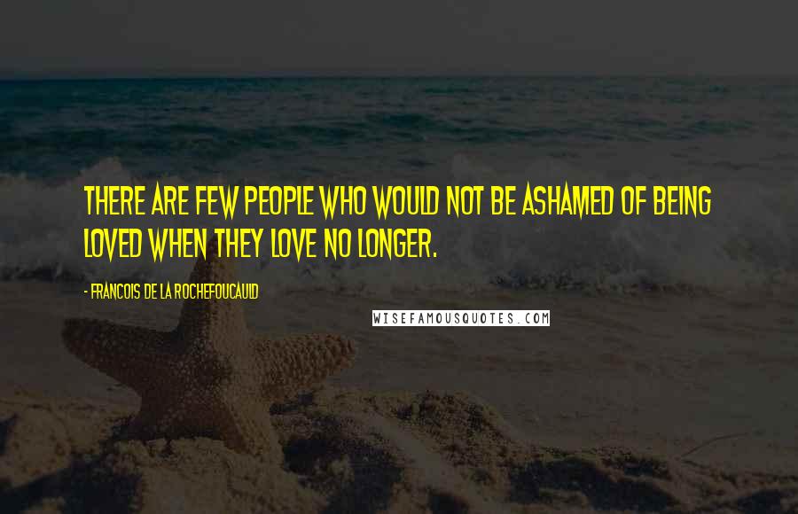 Francois De La Rochefoucauld Quotes: There are few people who would not be ashamed of being loved when they love no longer.