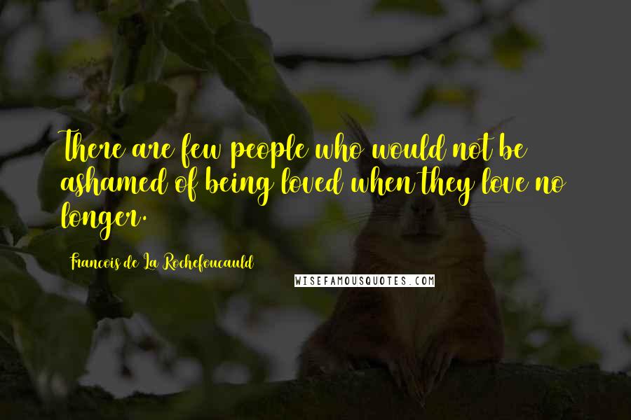 Francois De La Rochefoucauld Quotes: There are few people who would not be ashamed of being loved when they love no longer.