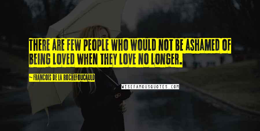Francois De La Rochefoucauld Quotes: There are few people who would not be ashamed of being loved when they love no longer.