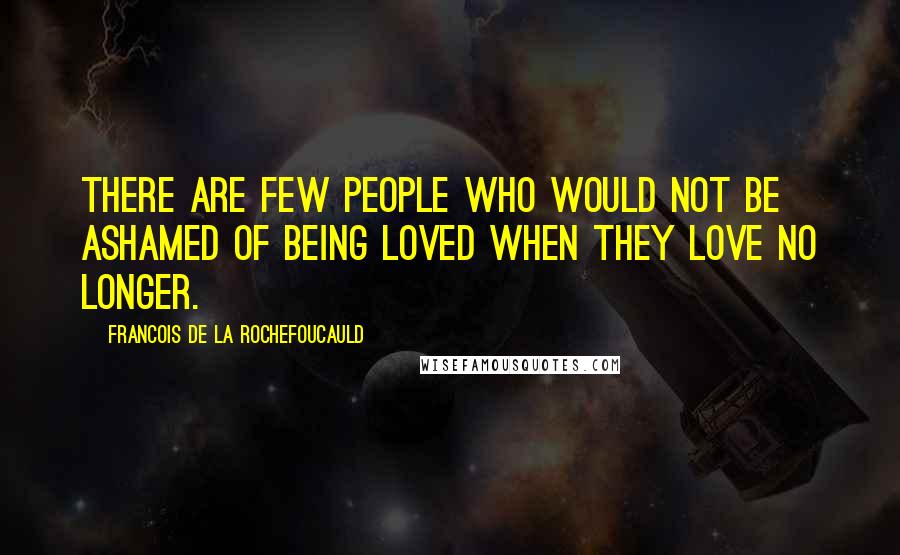 Francois De La Rochefoucauld Quotes: There are few people who would not be ashamed of being loved when they love no longer.