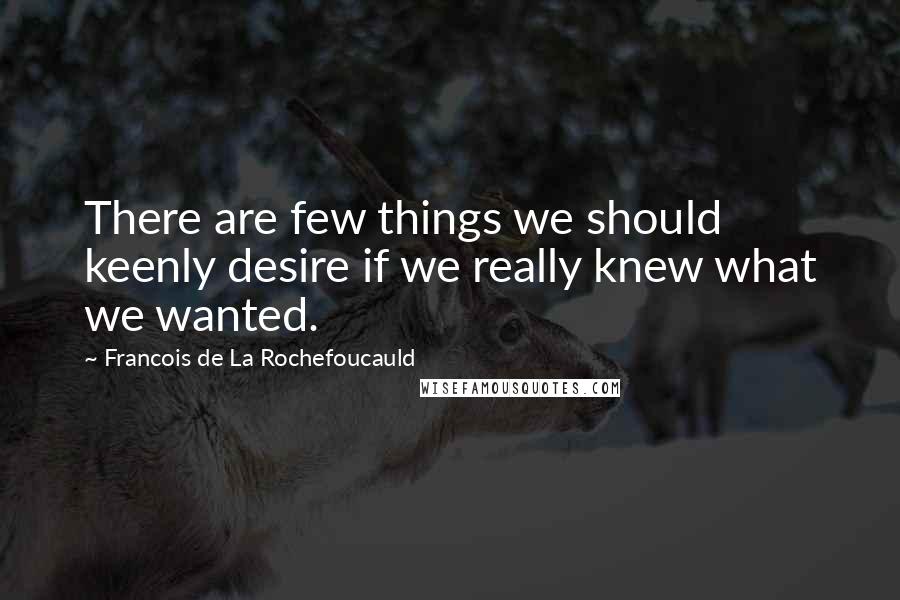 Francois De La Rochefoucauld Quotes: There are few things we should keenly desire if we really knew what we wanted.