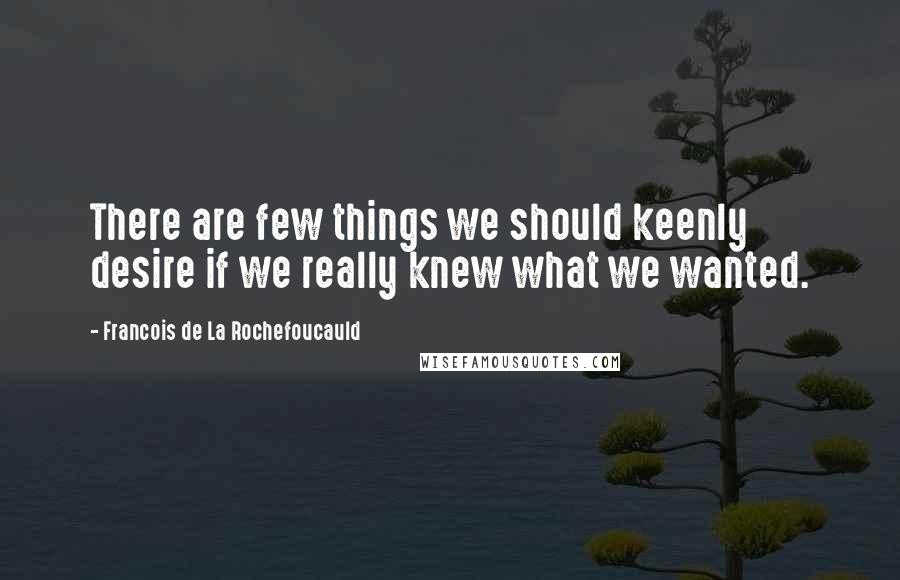 Francois De La Rochefoucauld Quotes: There are few things we should keenly desire if we really knew what we wanted.