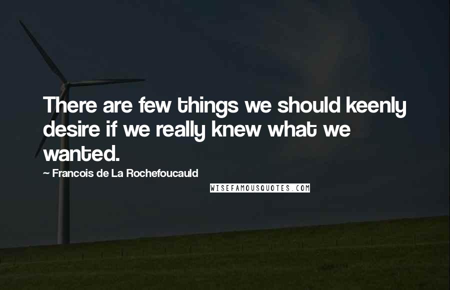 Francois De La Rochefoucauld Quotes: There are few things we should keenly desire if we really knew what we wanted.