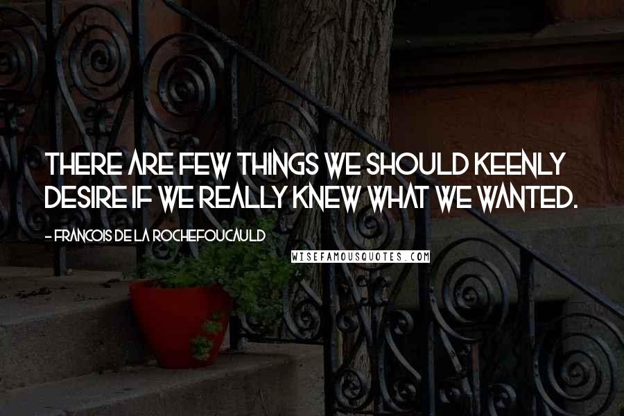 Francois De La Rochefoucauld Quotes: There are few things we should keenly desire if we really knew what we wanted.