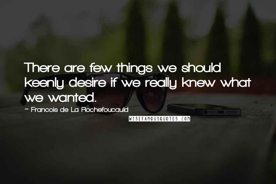 Francois De La Rochefoucauld Quotes: There are few things we should keenly desire if we really knew what we wanted.