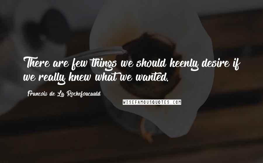 Francois De La Rochefoucauld Quotes: There are few things we should keenly desire if we really knew what we wanted.