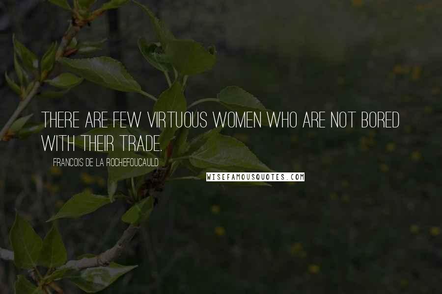 Francois De La Rochefoucauld Quotes: There are few virtuous women who are not bored with their trade.