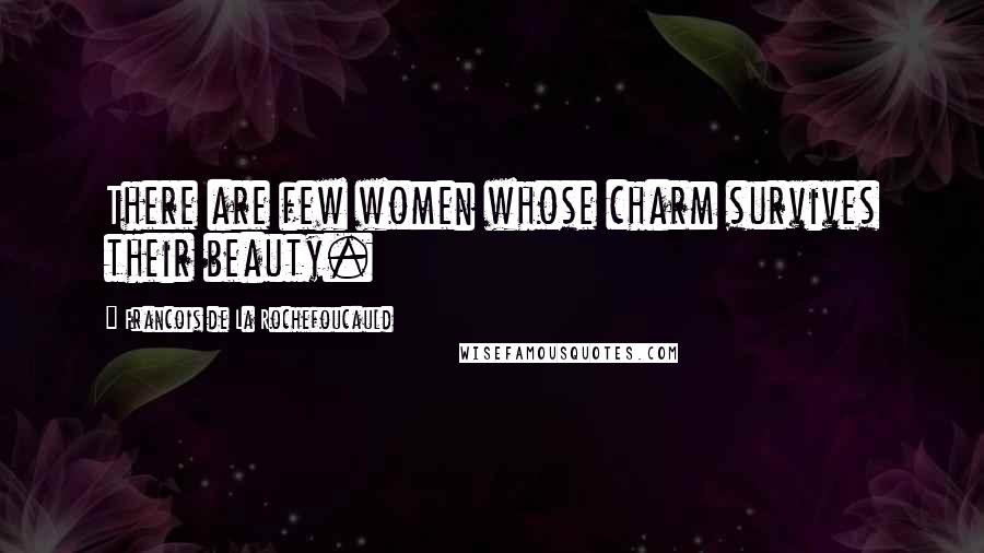 Francois De La Rochefoucauld Quotes: There are few women whose charm survives their beauty.