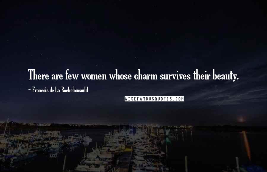 Francois De La Rochefoucauld Quotes: There are few women whose charm survives their beauty.