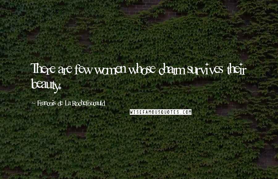 Francois De La Rochefoucauld Quotes: There are few women whose charm survives their beauty.