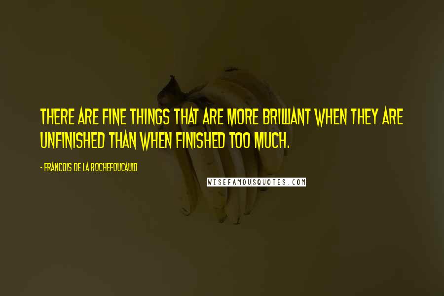 Francois De La Rochefoucauld Quotes: There are fine things that are more brilliant when they are unfinished than when finished too much.