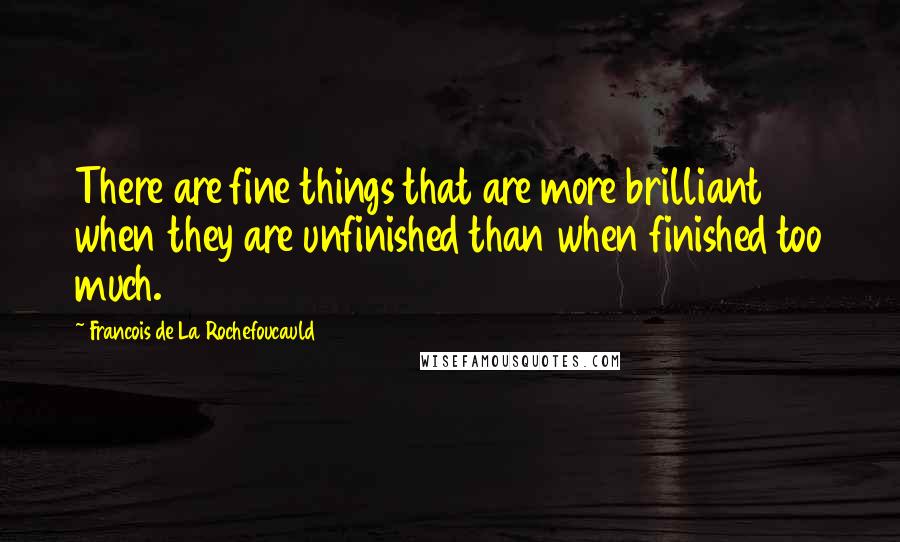 Francois De La Rochefoucauld Quotes: There are fine things that are more brilliant when they are unfinished than when finished too much.