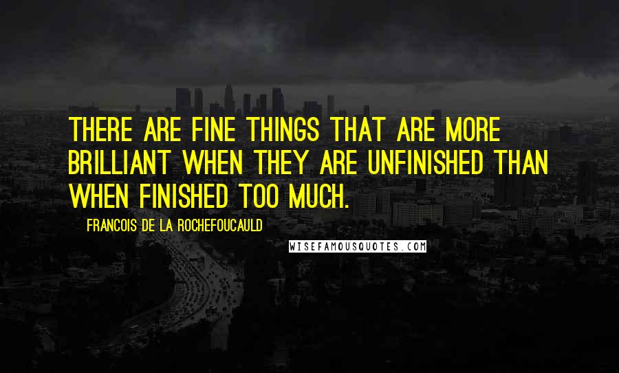 Francois De La Rochefoucauld Quotes: There are fine things that are more brilliant when they are unfinished than when finished too much.