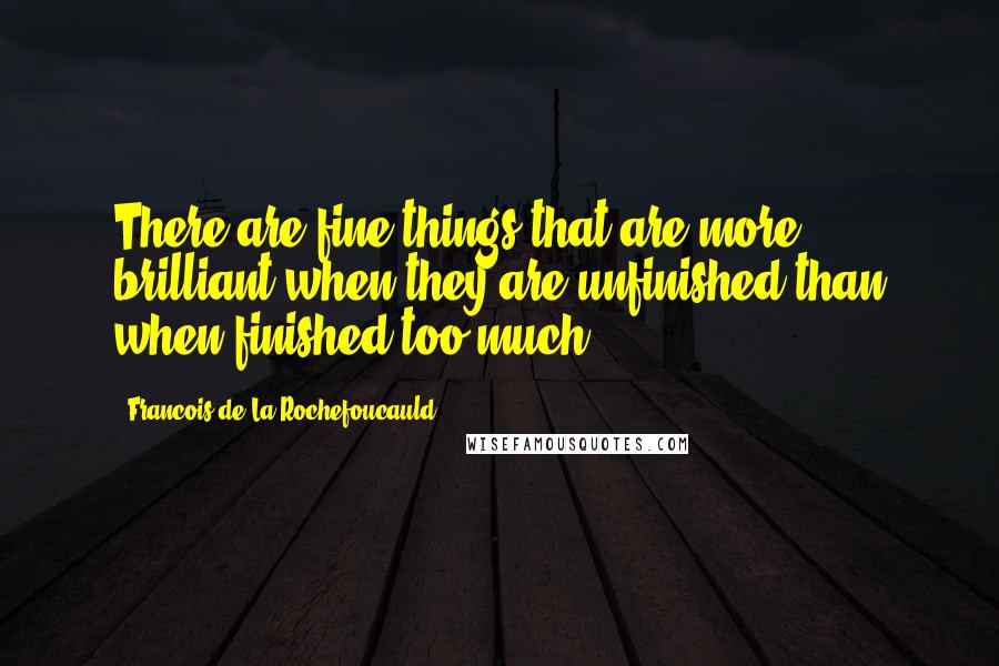 Francois De La Rochefoucauld Quotes: There are fine things that are more brilliant when they are unfinished than when finished too much.