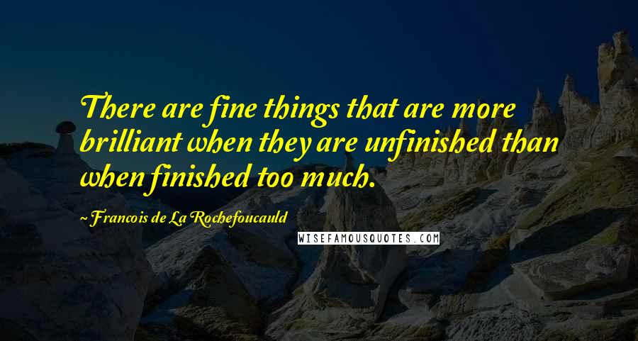 Francois De La Rochefoucauld Quotes: There are fine things that are more brilliant when they are unfinished than when finished too much.