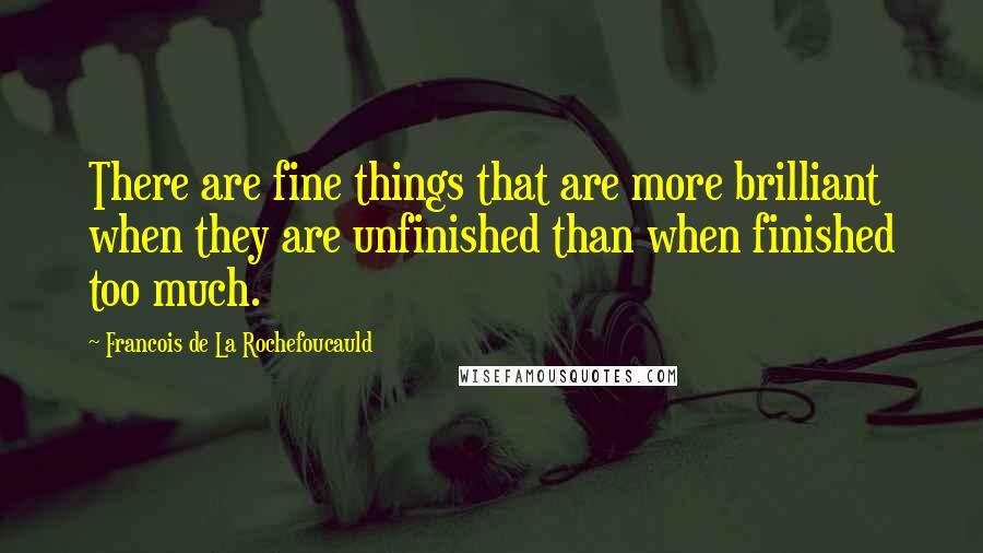 Francois De La Rochefoucauld Quotes: There are fine things that are more brilliant when they are unfinished than when finished too much.