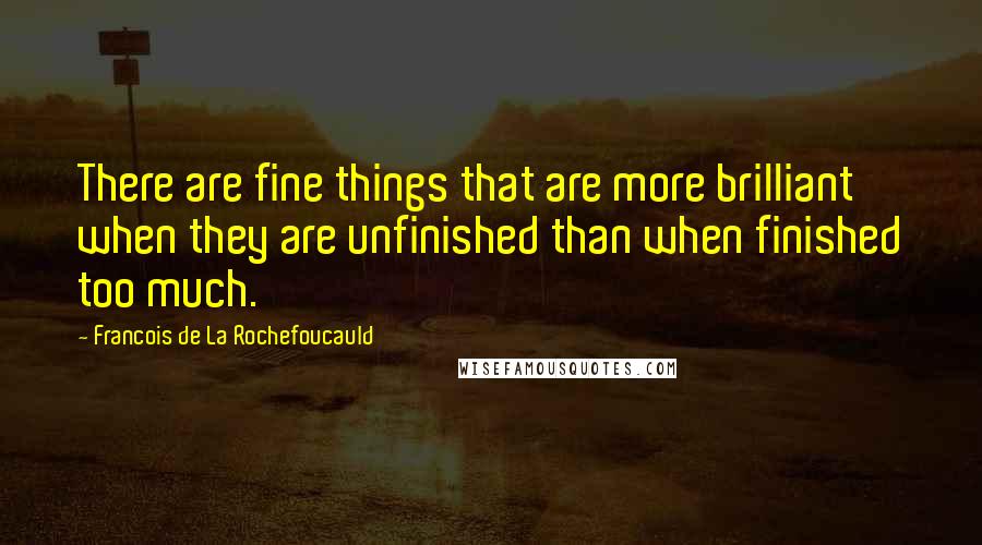 Francois De La Rochefoucauld Quotes: There are fine things that are more brilliant when they are unfinished than when finished too much.