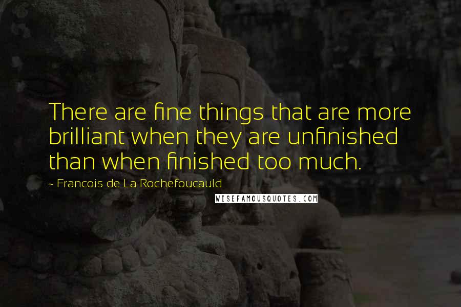 Francois De La Rochefoucauld Quotes: There are fine things that are more brilliant when they are unfinished than when finished too much.