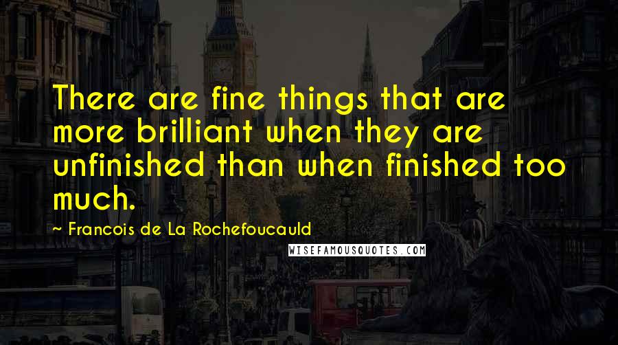 Francois De La Rochefoucauld Quotes: There are fine things that are more brilliant when they are unfinished than when finished too much.