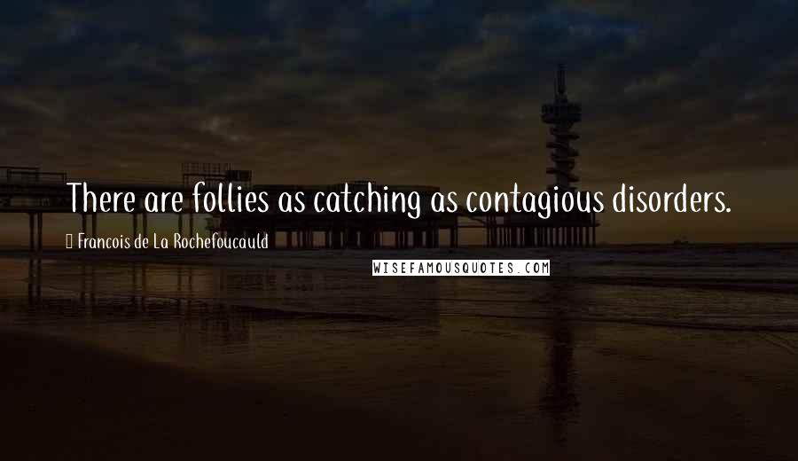 Francois De La Rochefoucauld Quotes: There are follies as catching as contagious disorders.