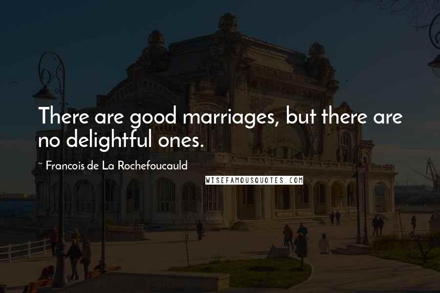 Francois De La Rochefoucauld Quotes: There are good marriages, but there are no delightful ones.