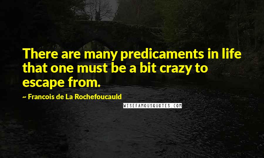 Francois De La Rochefoucauld Quotes: There are many predicaments in life that one must be a bit crazy to escape from.