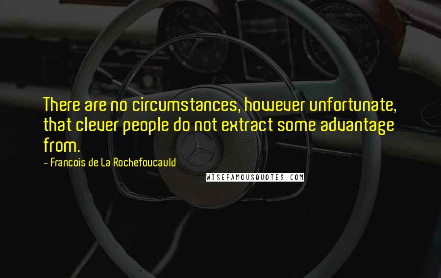 Francois De La Rochefoucauld Quotes: There are no circumstances, however unfortunate, that clever people do not extract some advantage from.