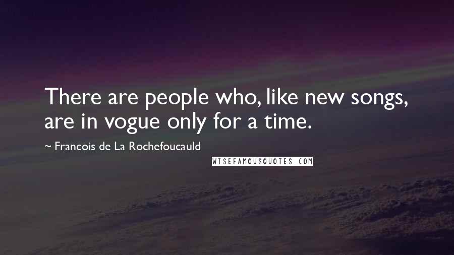 Francois De La Rochefoucauld Quotes: There are people who, like new songs, are in vogue only for a time.