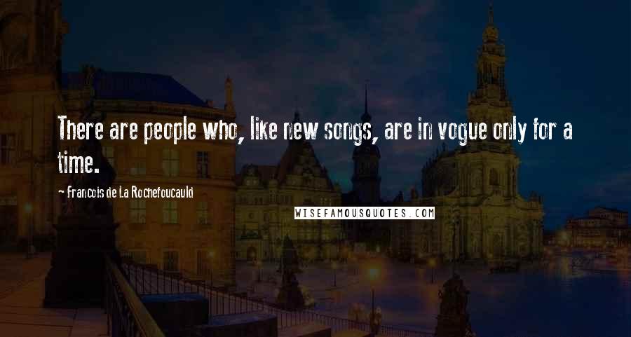 Francois De La Rochefoucauld Quotes: There are people who, like new songs, are in vogue only for a time.