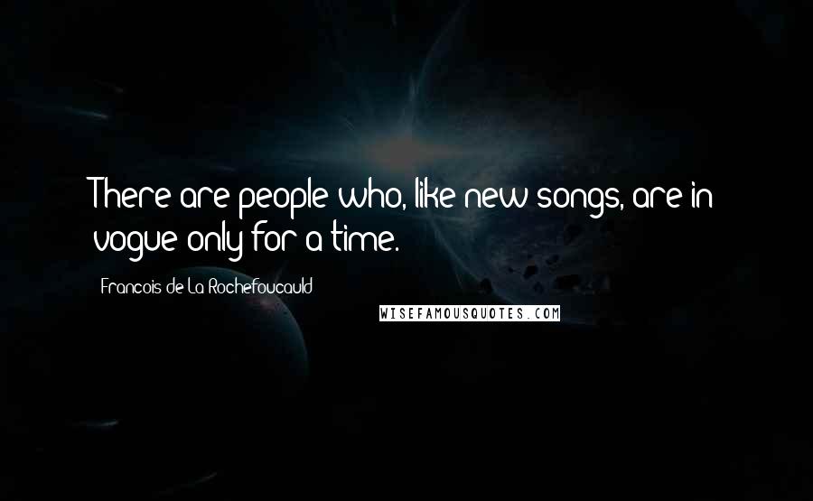 Francois De La Rochefoucauld Quotes: There are people who, like new songs, are in vogue only for a time.