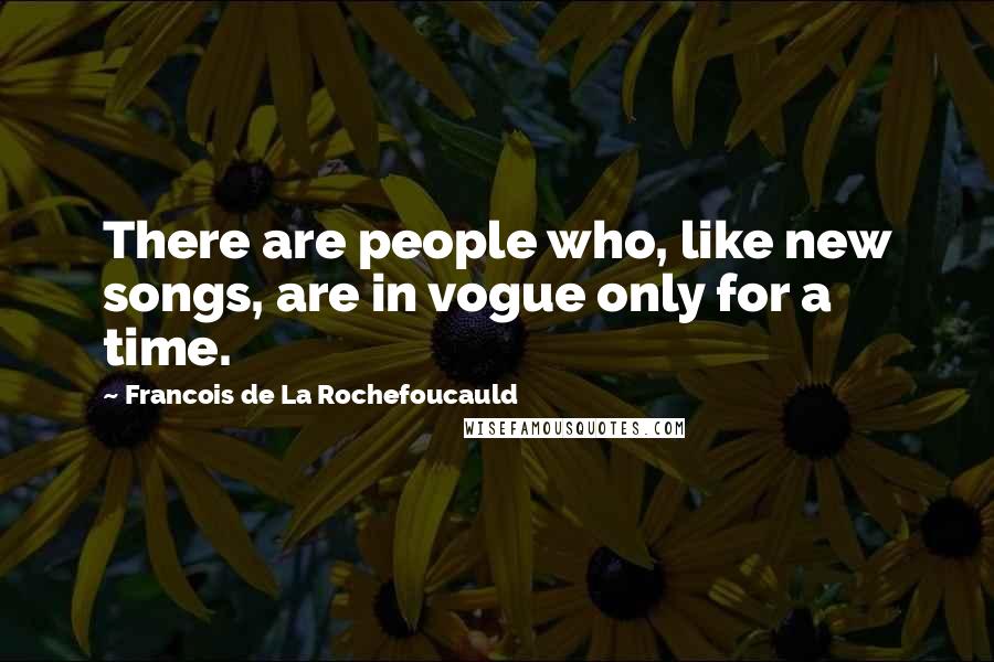 Francois De La Rochefoucauld Quotes: There are people who, like new songs, are in vogue only for a time.