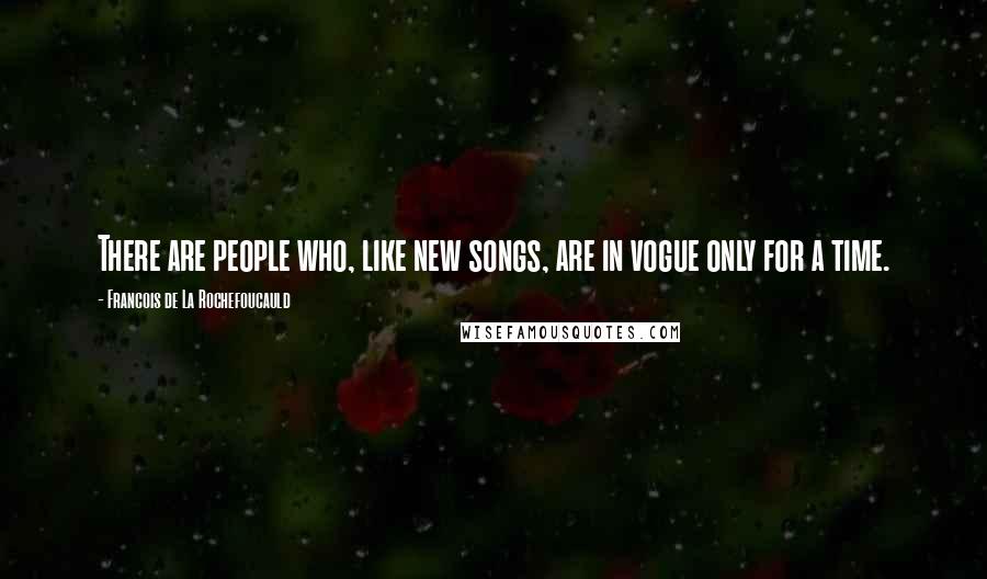 Francois De La Rochefoucauld Quotes: There are people who, like new songs, are in vogue only for a time.