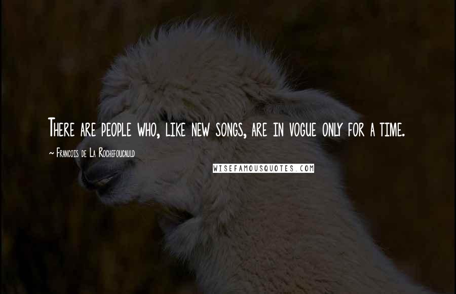 Francois De La Rochefoucauld Quotes: There are people who, like new songs, are in vogue only for a time.