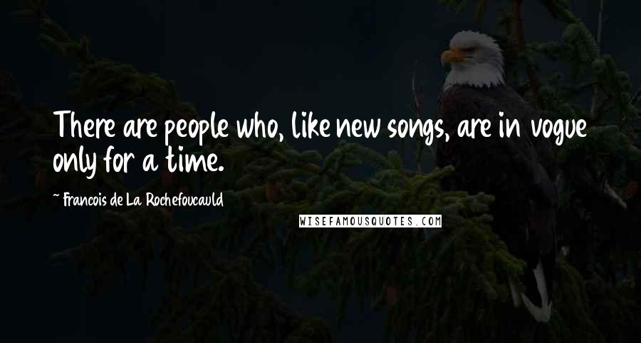 Francois De La Rochefoucauld Quotes: There are people who, like new songs, are in vogue only for a time.