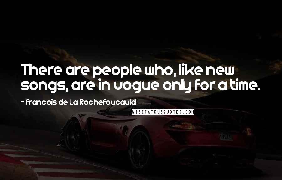 Francois De La Rochefoucauld Quotes: There are people who, like new songs, are in vogue only for a time.