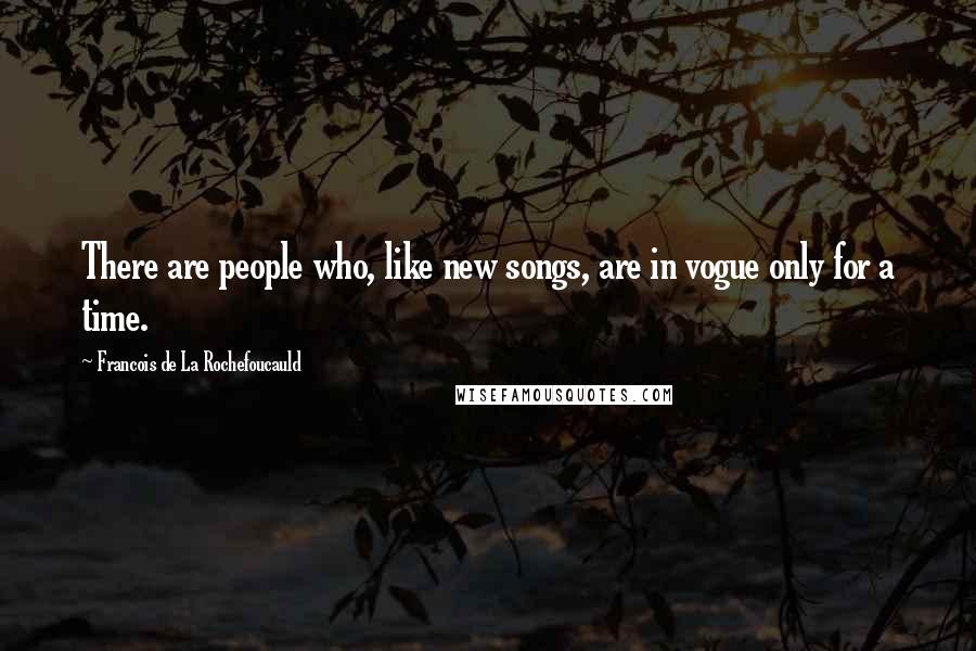 Francois De La Rochefoucauld Quotes: There are people who, like new songs, are in vogue only for a time.