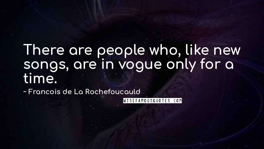 Francois De La Rochefoucauld Quotes: There are people who, like new songs, are in vogue only for a time.