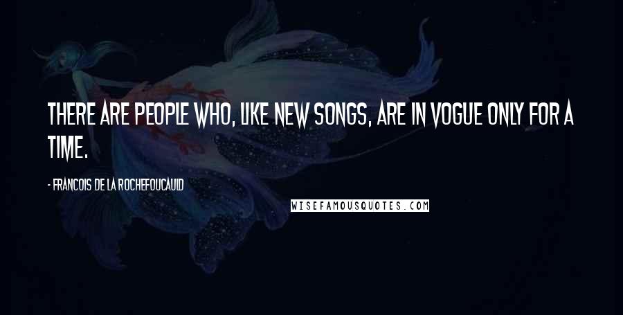 Francois De La Rochefoucauld Quotes: There are people who, like new songs, are in vogue only for a time.