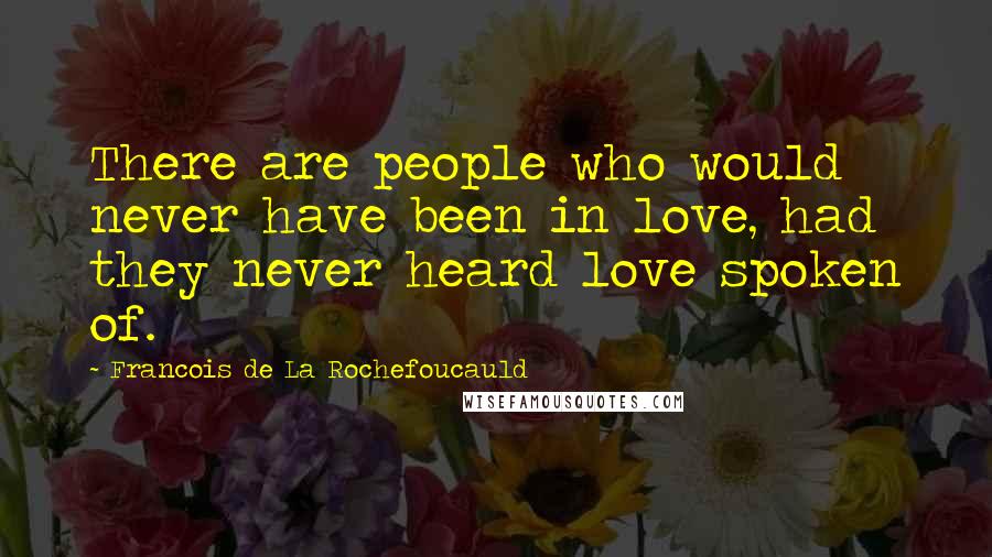 Francois De La Rochefoucauld Quotes: There are people who would never have been in love, had they never heard love spoken of.