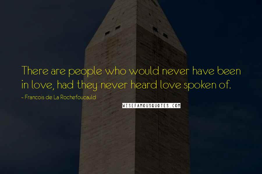 Francois De La Rochefoucauld Quotes: There are people who would never have been in love, had they never heard love spoken of.