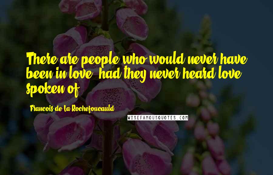 Francois De La Rochefoucauld Quotes: There are people who would never have been in love, had they never heard love spoken of.