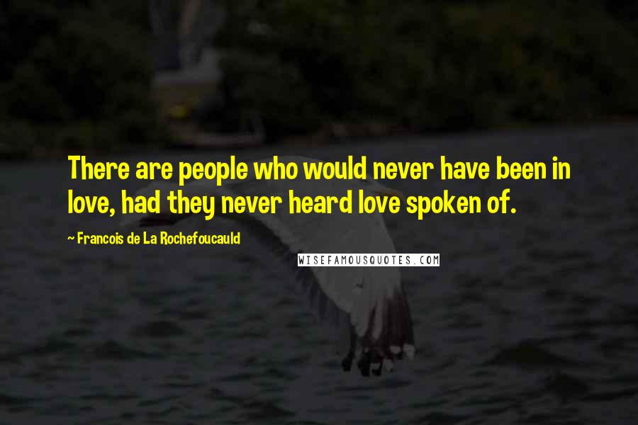 Francois De La Rochefoucauld Quotes: There are people who would never have been in love, had they never heard love spoken of.