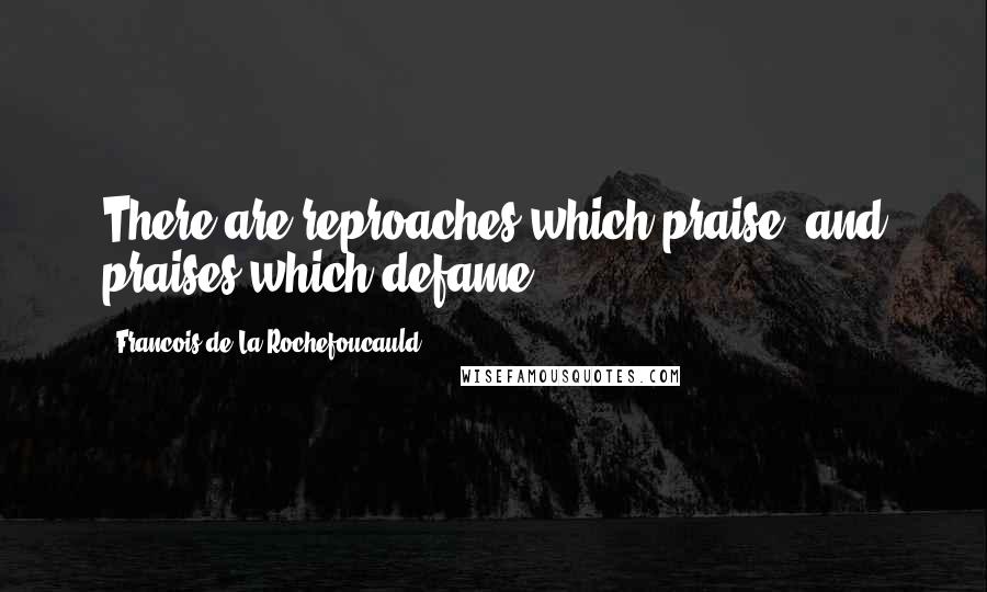 Francois De La Rochefoucauld Quotes: There are reproaches which praise, and praises which defame.