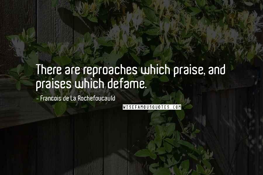 Francois De La Rochefoucauld Quotes: There are reproaches which praise, and praises which defame.