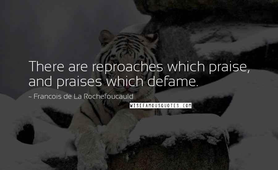 Francois De La Rochefoucauld Quotes: There are reproaches which praise, and praises which defame.