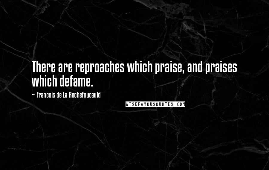 Francois De La Rochefoucauld Quotes: There are reproaches which praise, and praises which defame.